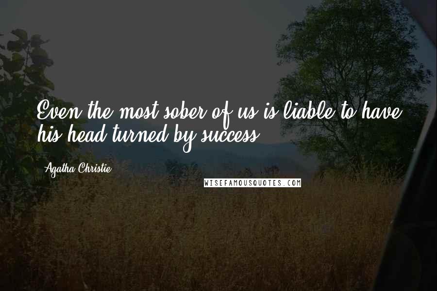 Agatha Christie Quotes: Even the most sober of us is liable to have his head turned by success.