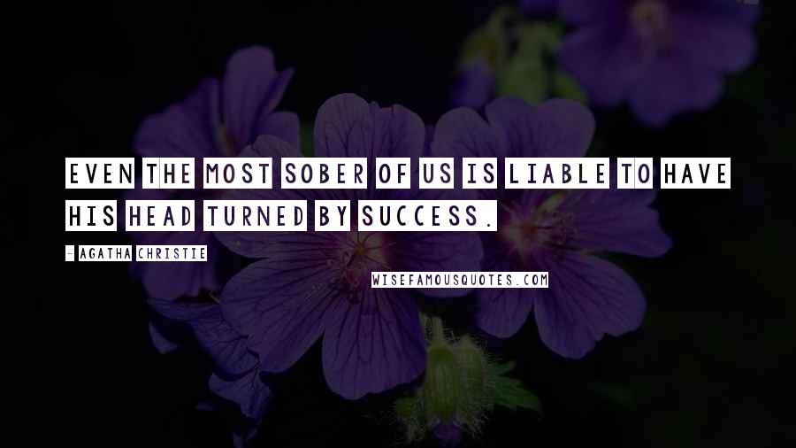 Agatha Christie Quotes: Even the most sober of us is liable to have his head turned by success.