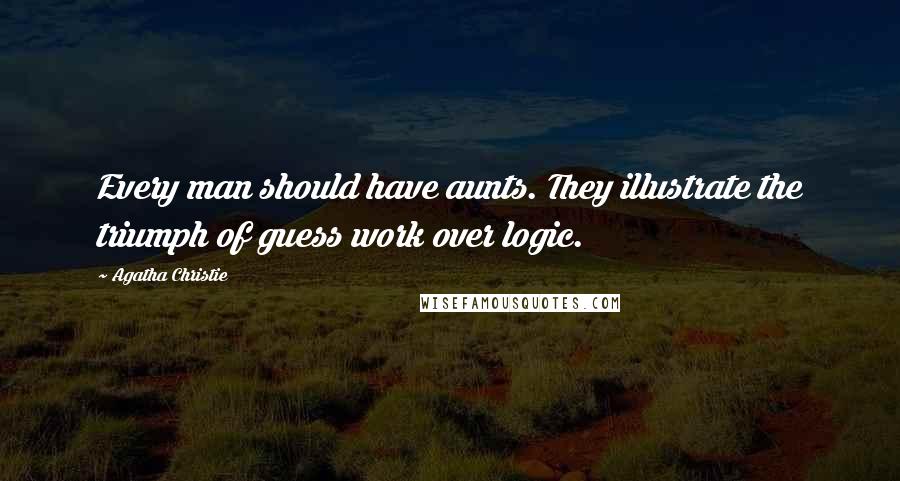 Agatha Christie Quotes: Every man should have aunts. They illustrate the triumph of guess work over logic.