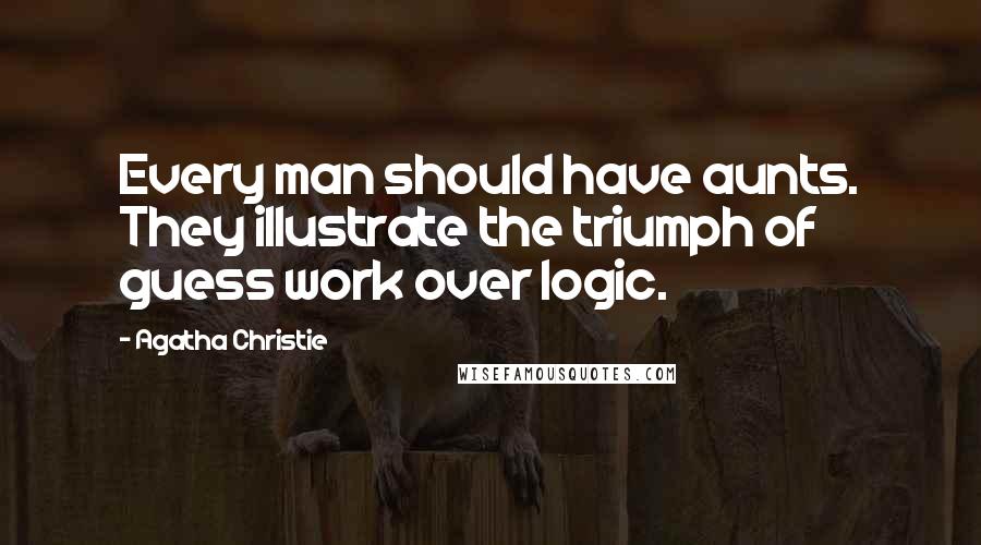 Agatha Christie Quotes: Every man should have aunts. They illustrate the triumph of guess work over logic.