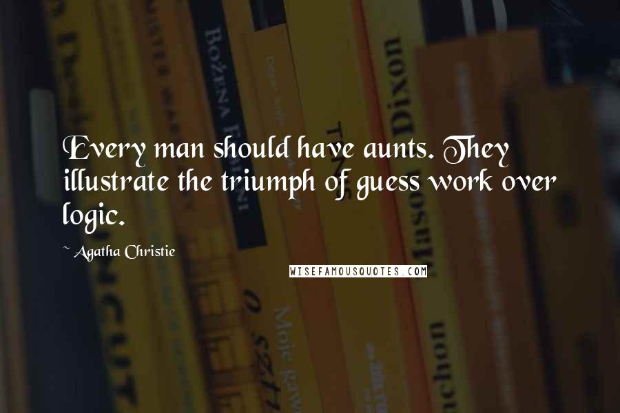 Agatha Christie Quotes: Every man should have aunts. They illustrate the triumph of guess work over logic.