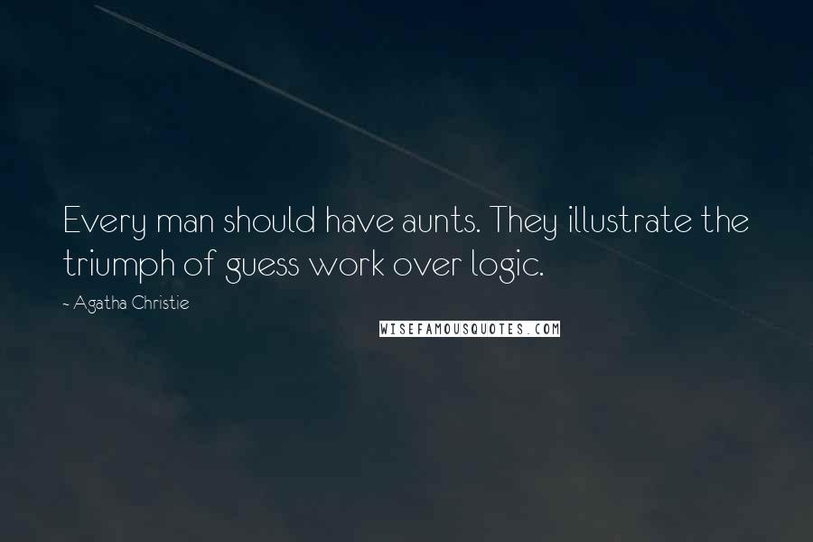 Agatha Christie Quotes: Every man should have aunts. They illustrate the triumph of guess work over logic.