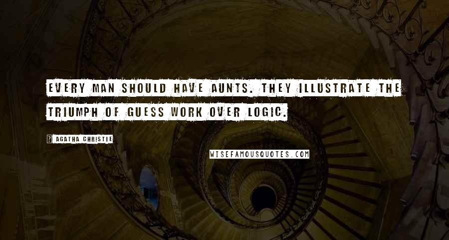 Agatha Christie Quotes: Every man should have aunts. They illustrate the triumph of guess work over logic.