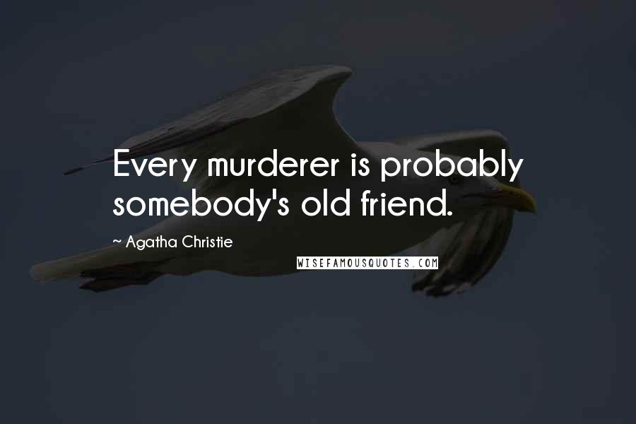 Agatha Christie Quotes: Every murderer is probably somebody's old friend.