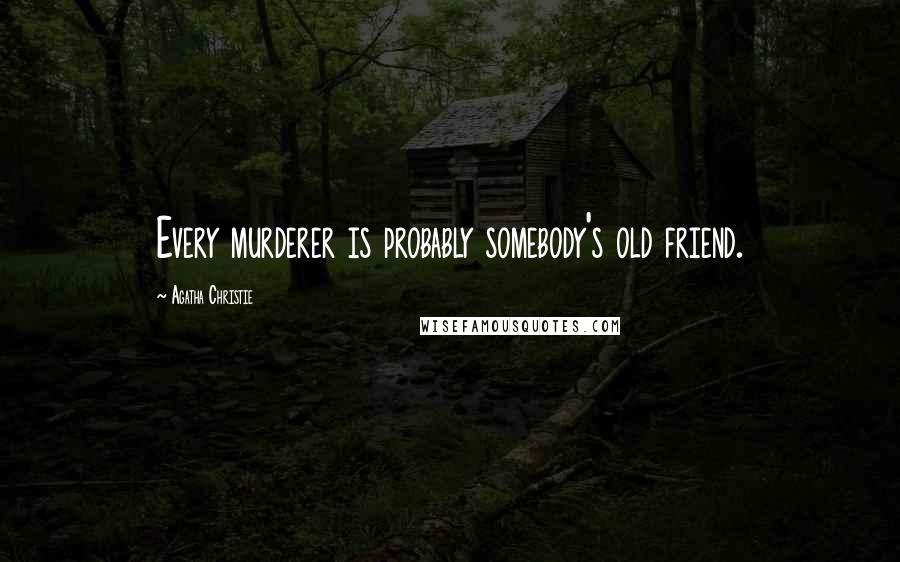 Agatha Christie Quotes: Every murderer is probably somebody's old friend.