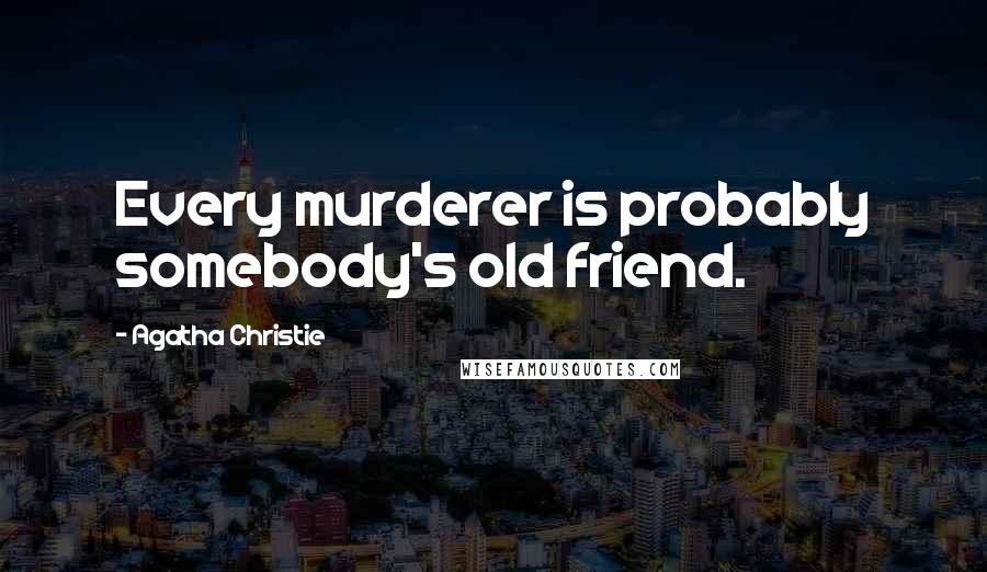 Agatha Christie Quotes: Every murderer is probably somebody's old friend.