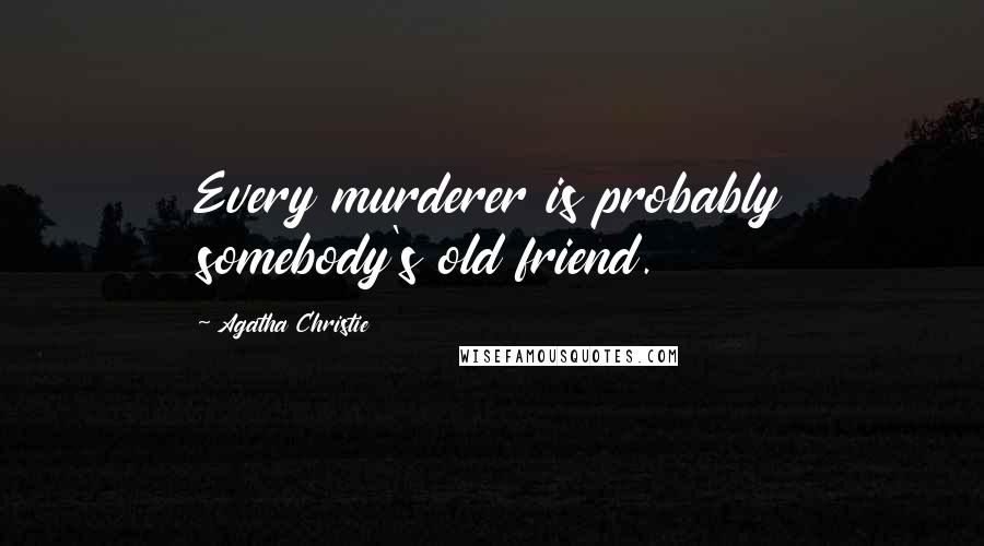 Agatha Christie Quotes: Every murderer is probably somebody's old friend.