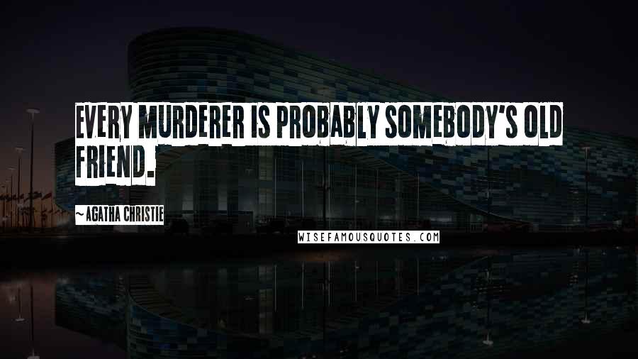 Agatha Christie Quotes: Every murderer is probably somebody's old friend.