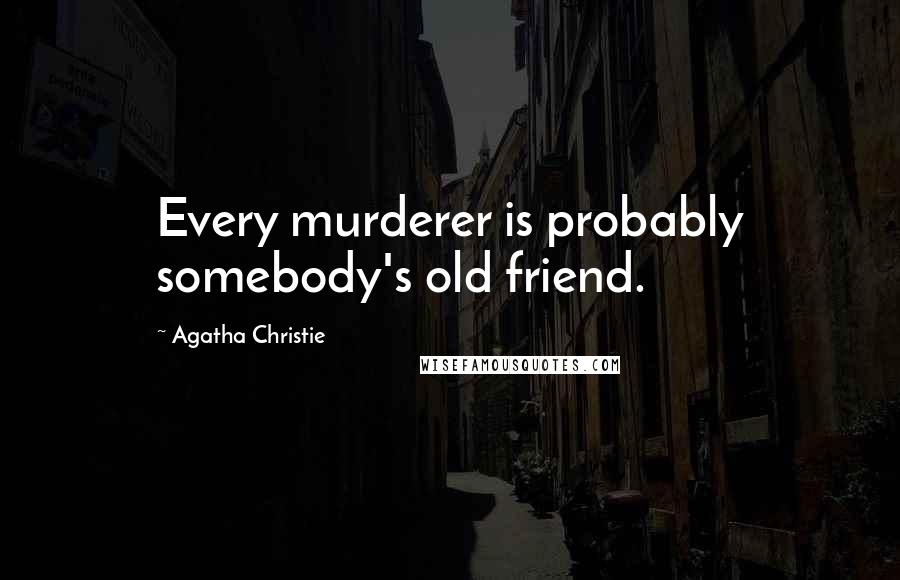 Agatha Christie Quotes: Every murderer is probably somebody's old friend.