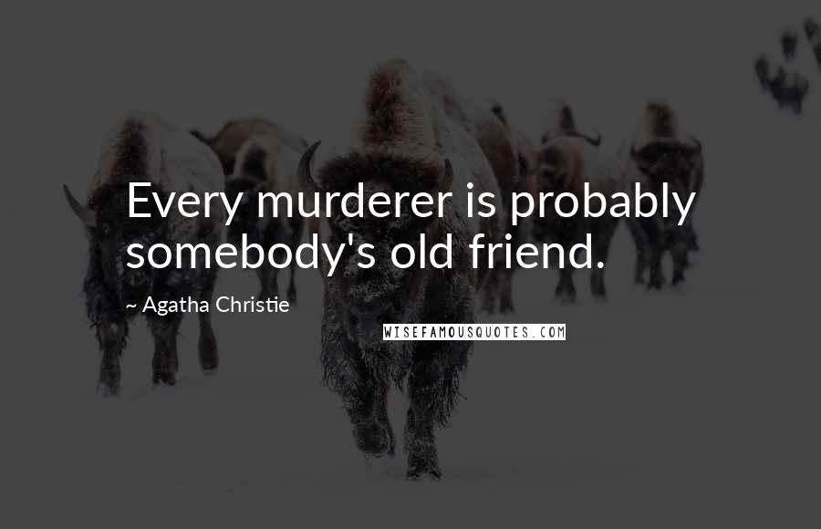 Agatha Christie Quotes: Every murderer is probably somebody's old friend.