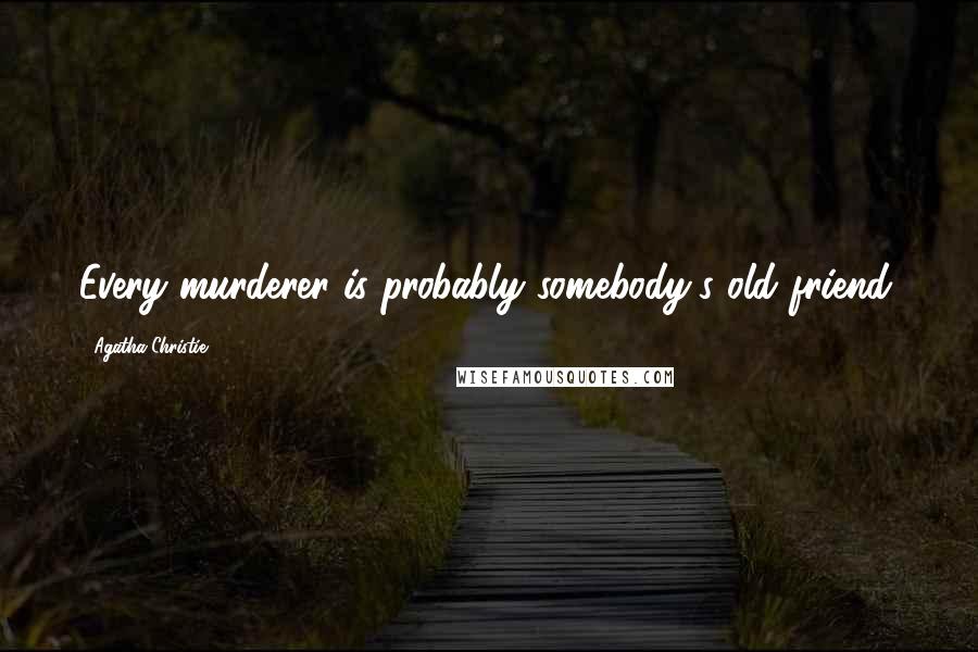 Agatha Christie Quotes: Every murderer is probably somebody's old friend.