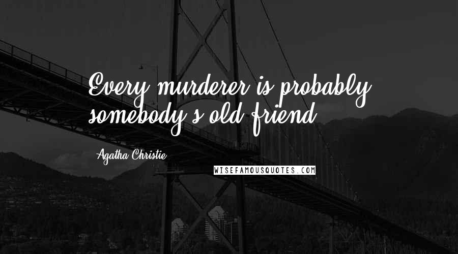 Agatha Christie Quotes: Every murderer is probably somebody's old friend.