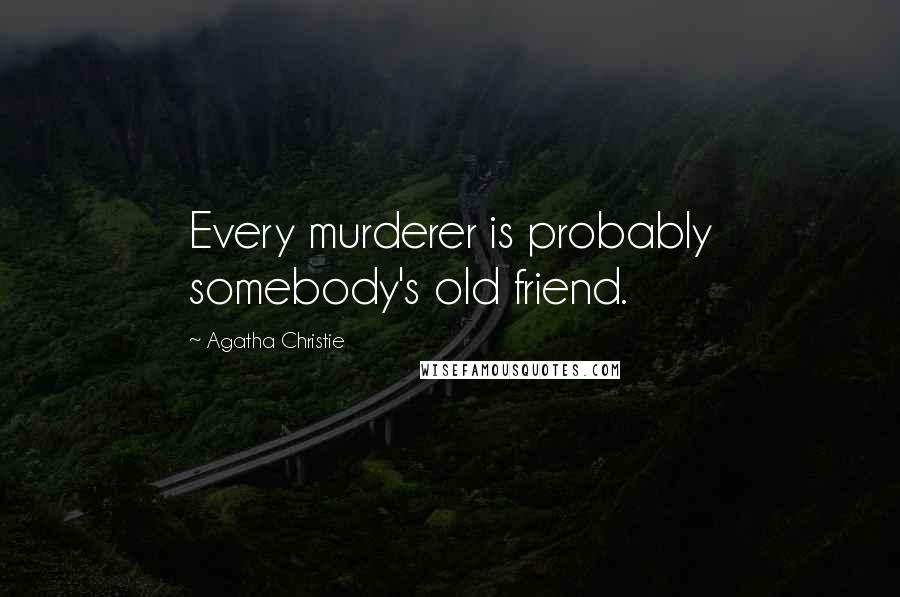 Agatha Christie Quotes: Every murderer is probably somebody's old friend.