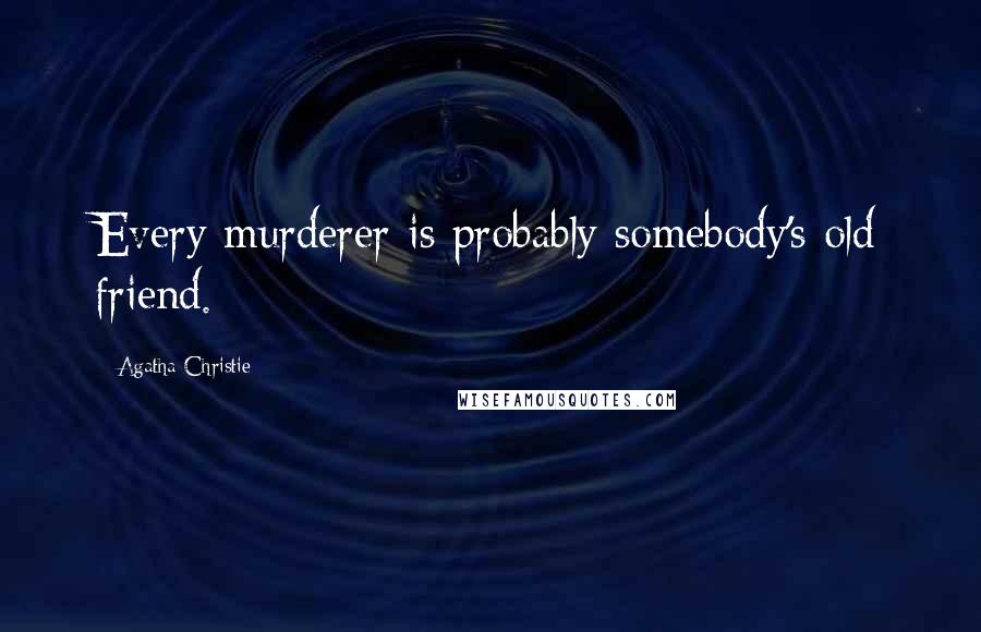 Agatha Christie Quotes: Every murderer is probably somebody's old friend.