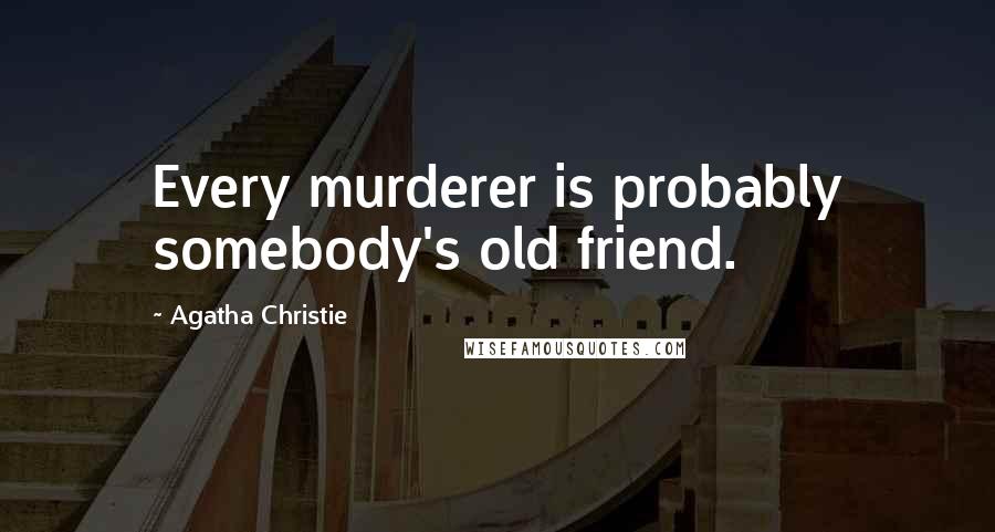 Agatha Christie Quotes: Every murderer is probably somebody's old friend.