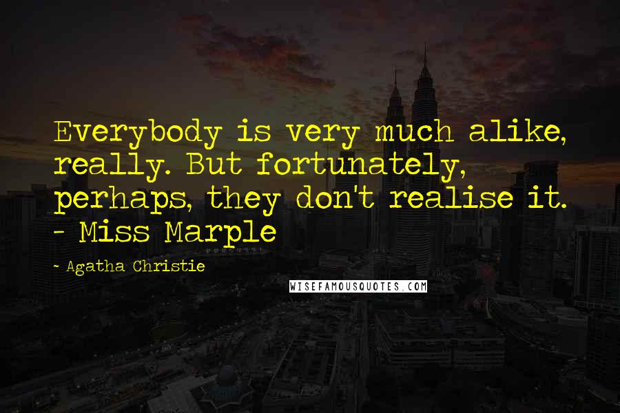 Agatha Christie Quotes: Everybody is very much alike, really. But fortunately, perhaps, they don't realise it. - Miss Marple