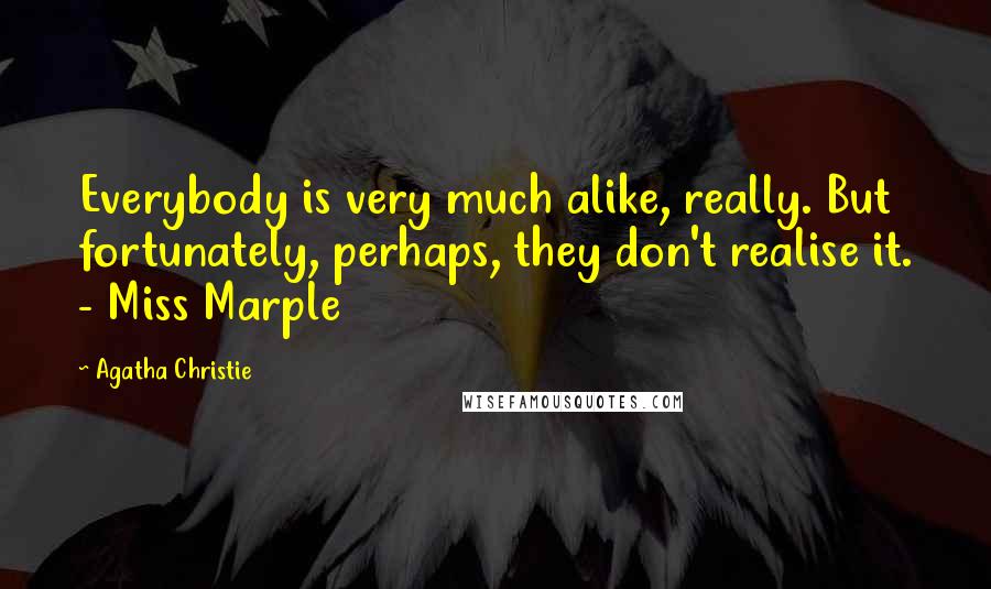 Agatha Christie Quotes: Everybody is very much alike, really. But fortunately, perhaps, they don't realise it. - Miss Marple