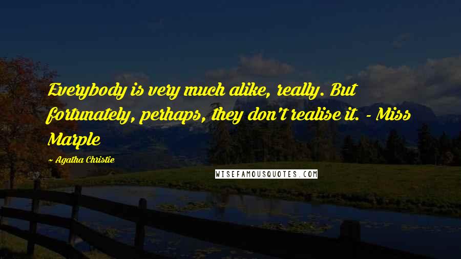 Agatha Christie Quotes: Everybody is very much alike, really. But fortunately, perhaps, they don't realise it. - Miss Marple