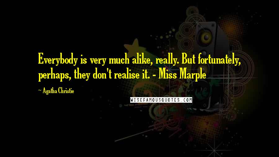 Agatha Christie Quotes: Everybody is very much alike, really. But fortunately, perhaps, they don't realise it. - Miss Marple