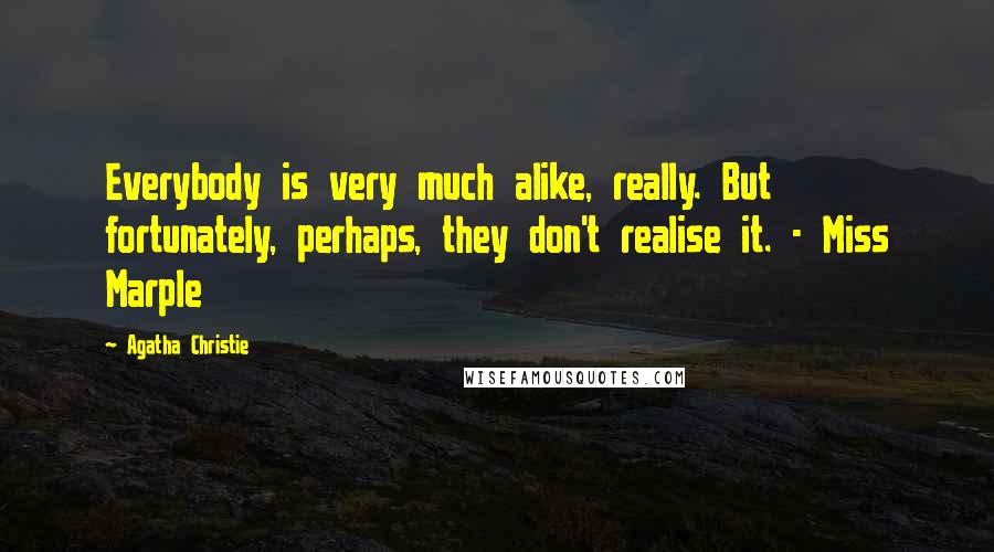 Agatha Christie Quotes: Everybody is very much alike, really. But fortunately, perhaps, they don't realise it. - Miss Marple