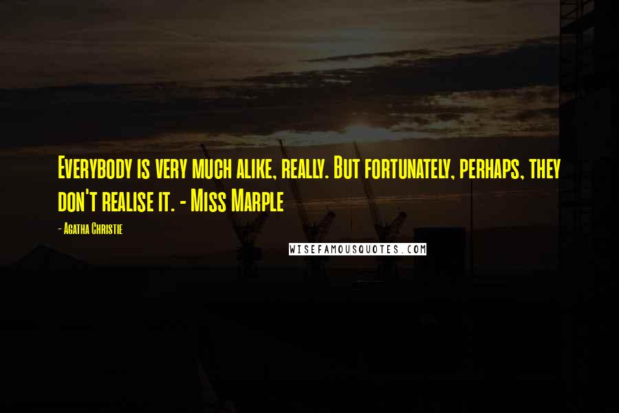 Agatha Christie Quotes: Everybody is very much alike, really. But fortunately, perhaps, they don't realise it. - Miss Marple