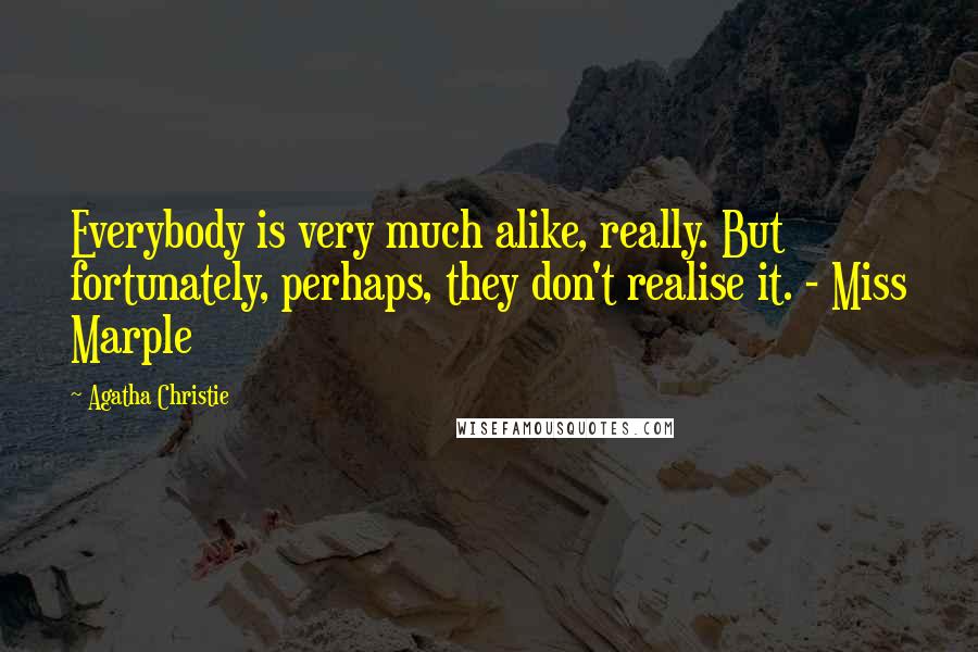 Agatha Christie Quotes: Everybody is very much alike, really. But fortunately, perhaps, they don't realise it. - Miss Marple