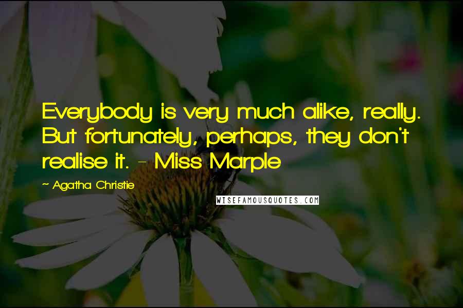 Agatha Christie Quotes: Everybody is very much alike, really. But fortunately, perhaps, they don't realise it. - Miss Marple