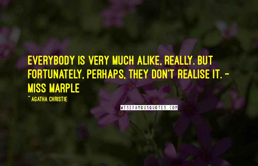 Agatha Christie Quotes: Everybody is very much alike, really. But fortunately, perhaps, they don't realise it. - Miss Marple