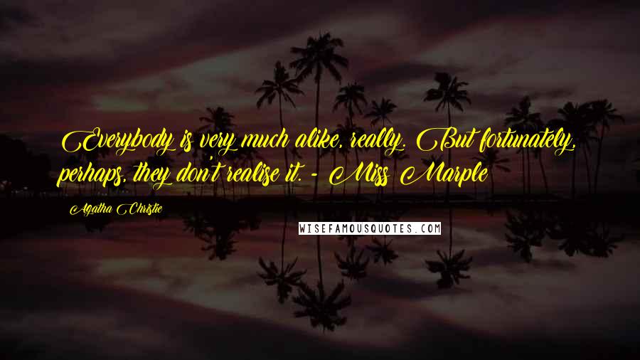 Agatha Christie Quotes: Everybody is very much alike, really. But fortunately, perhaps, they don't realise it. - Miss Marple