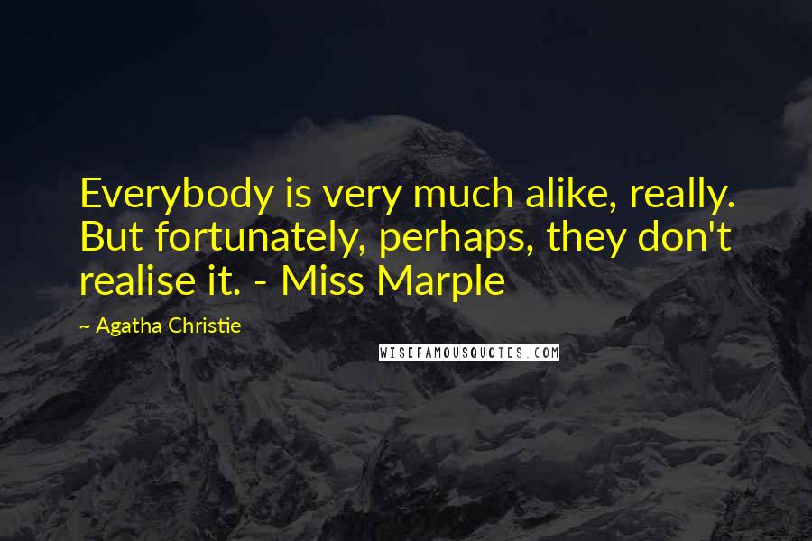 Agatha Christie Quotes: Everybody is very much alike, really. But fortunately, perhaps, they don't realise it. - Miss Marple