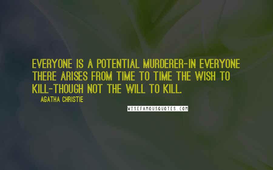 Agatha Christie Quotes: Everyone is a potential murderer-in everyone there arises from time to time the wish to kill-though not the will to kill.