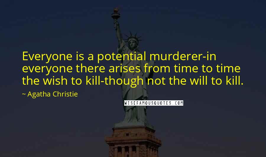 Agatha Christie Quotes: Everyone is a potential murderer-in everyone there arises from time to time the wish to kill-though not the will to kill.