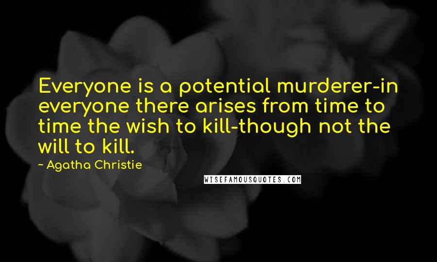 Agatha Christie Quotes: Everyone is a potential murderer-in everyone there arises from time to time the wish to kill-though not the will to kill.