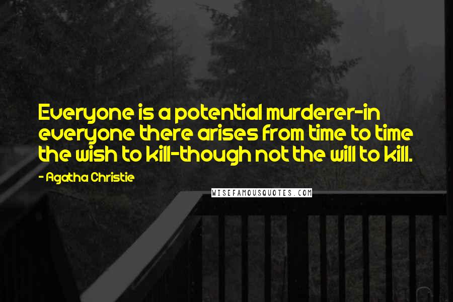 Agatha Christie Quotes: Everyone is a potential murderer-in everyone there arises from time to time the wish to kill-though not the will to kill.