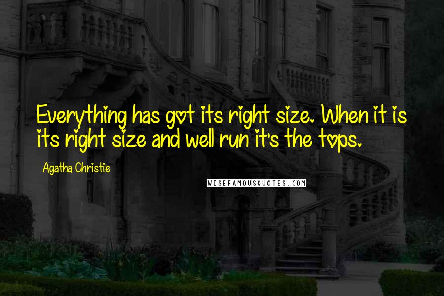 Agatha Christie Quotes: Everything has got its right size. When it is its right size and well run it's the tops.