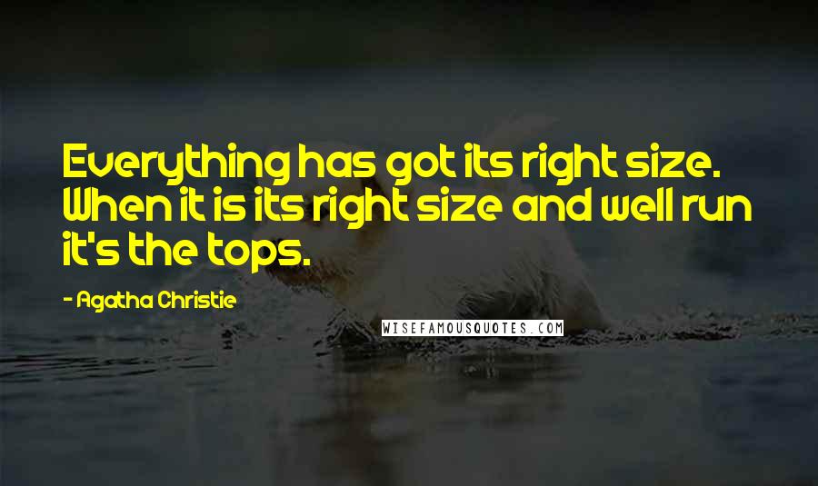 Agatha Christie Quotes: Everything has got its right size. When it is its right size and well run it's the tops.