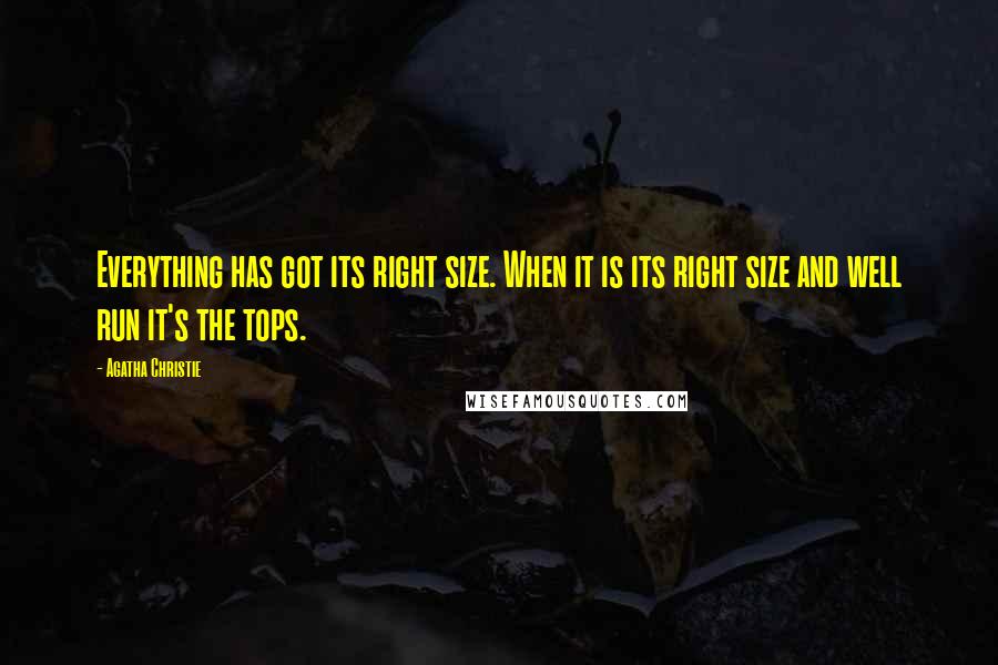 Agatha Christie Quotes: Everything has got its right size. When it is its right size and well run it's the tops.