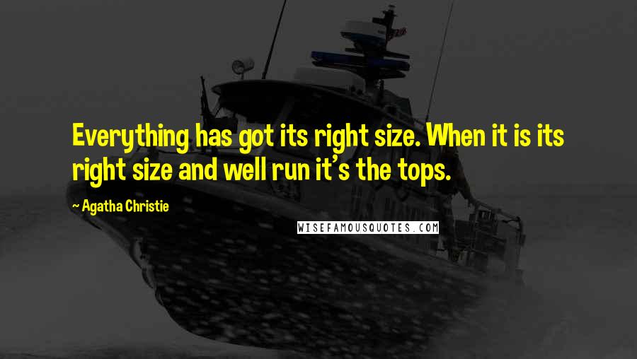 Agatha Christie Quotes: Everything has got its right size. When it is its right size and well run it's the tops.