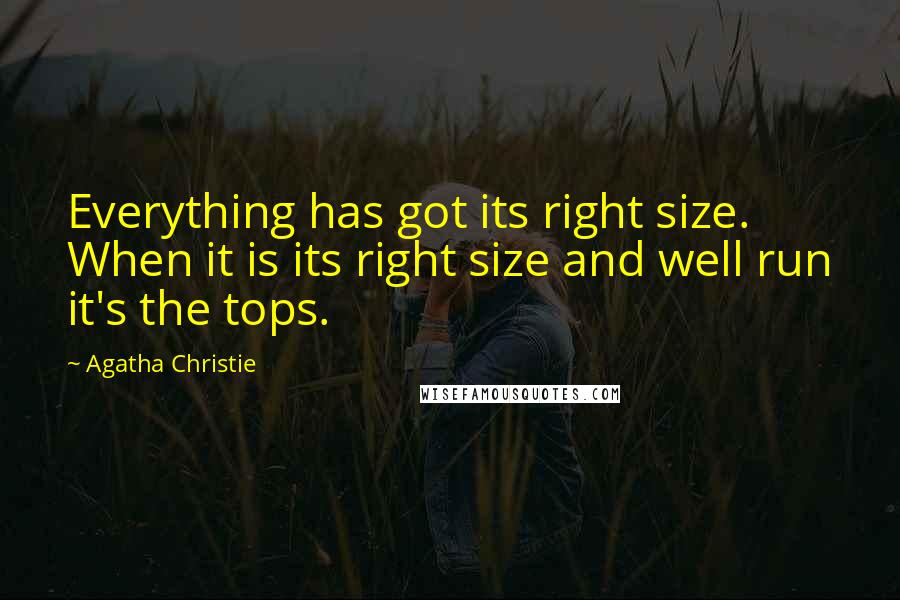 Agatha Christie Quotes: Everything has got its right size. When it is its right size and well run it's the tops.