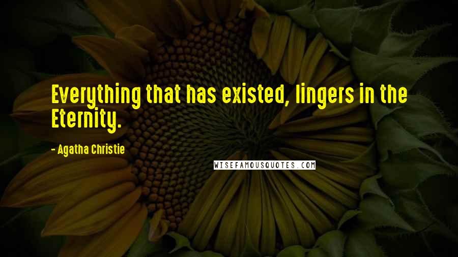 Agatha Christie Quotes: Everything that has existed, lingers in the Eternity.