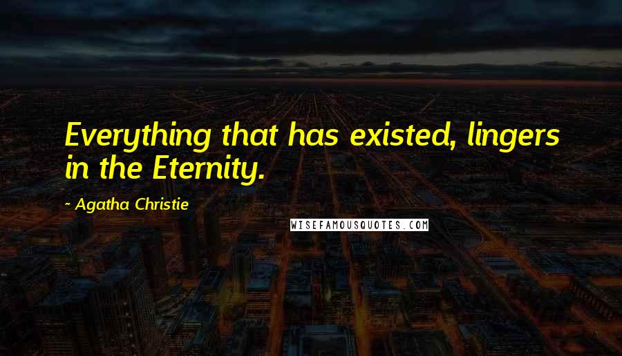 Agatha Christie Quotes: Everything that has existed, lingers in the Eternity.