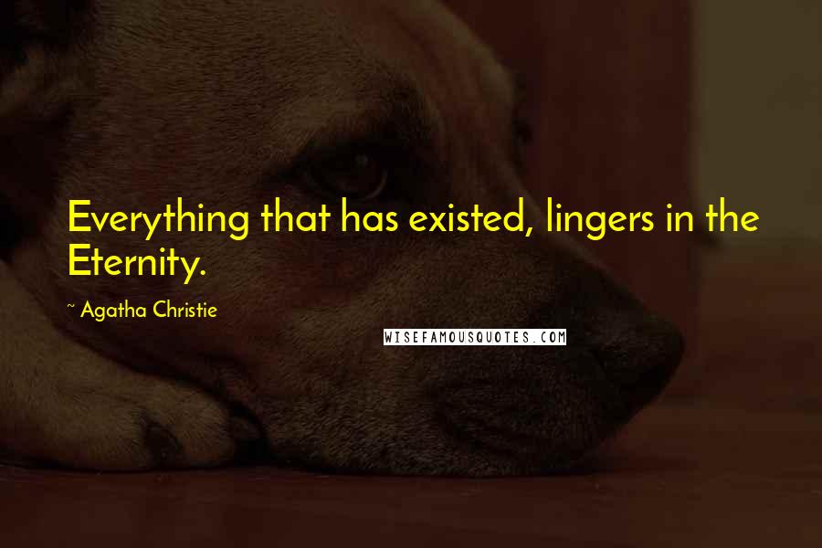 Agatha Christie Quotes: Everything that has existed, lingers in the Eternity.