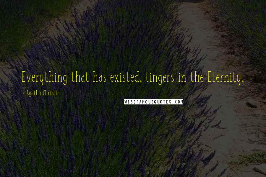 Agatha Christie Quotes: Everything that has existed, lingers in the Eternity.