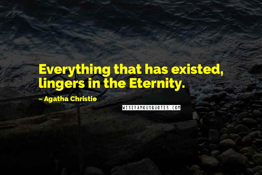 Agatha Christie Quotes: Everything that has existed, lingers in the Eternity.