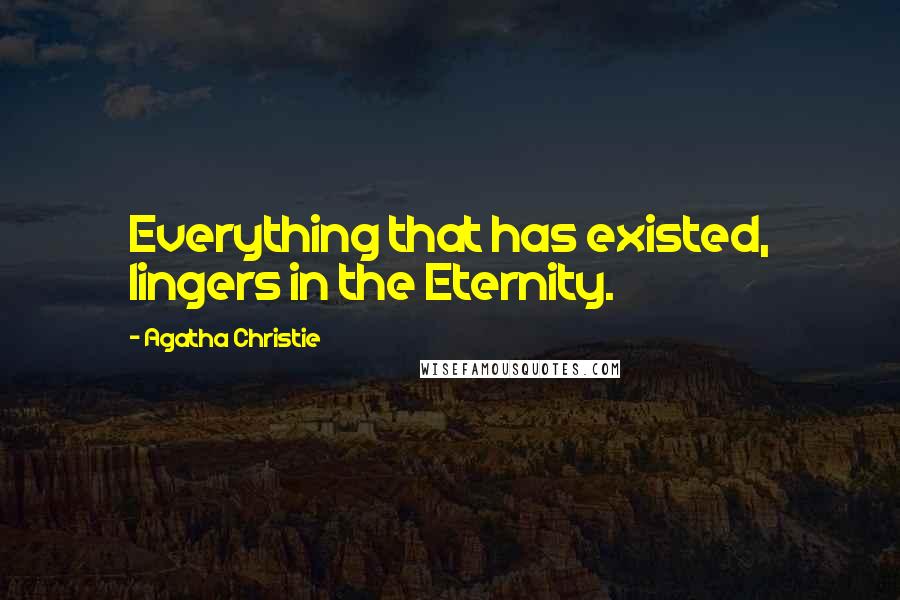 Agatha Christie Quotes: Everything that has existed, lingers in the Eternity.