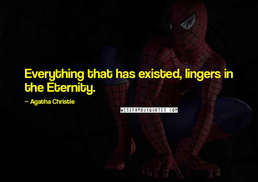 Agatha Christie Quotes: Everything that has existed, lingers in the Eternity.