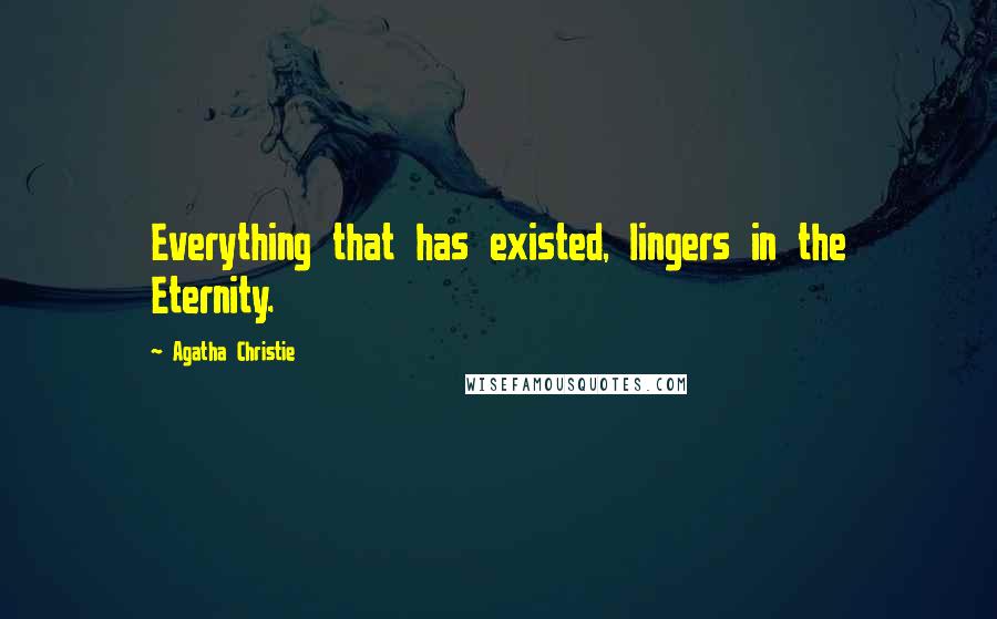 Agatha Christie Quotes: Everything that has existed, lingers in the Eternity.