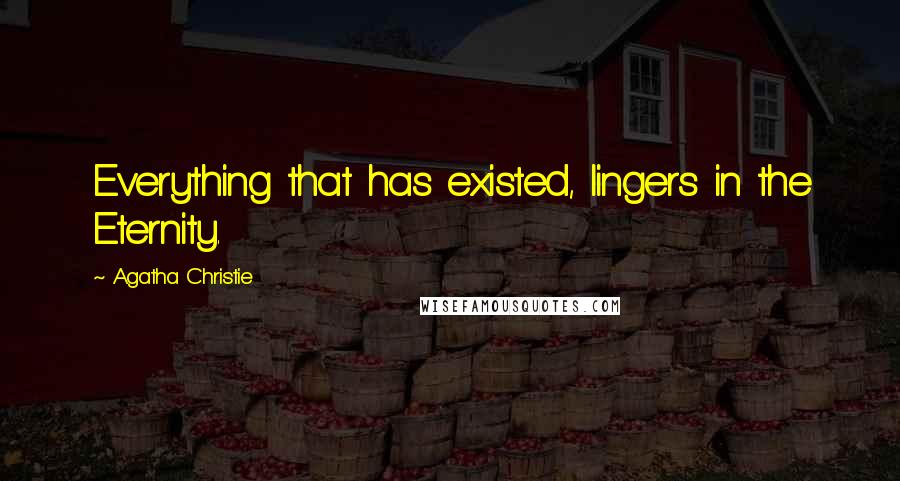 Agatha Christie Quotes: Everything that has existed, lingers in the Eternity.