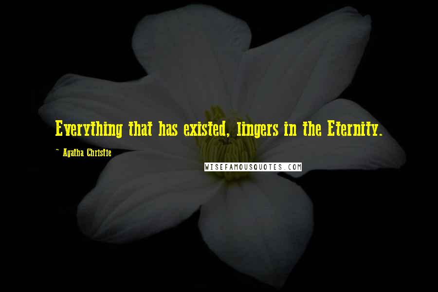 Agatha Christie Quotes: Everything that has existed, lingers in the Eternity.