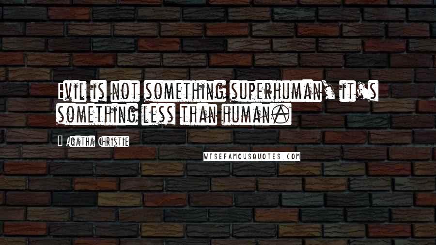 Agatha Christie Quotes: Evil is not something superhuman, it's something less than human.